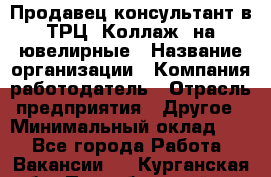 Продавец-консультант в ТРЦ "Коллаж" на ювелирные › Название организации ­ Компания-работодатель › Отрасль предприятия ­ Другое › Минимальный оклад ­ 1 - Все города Работа » Вакансии   . Курганская обл.,Притобольный р-н